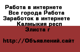   Работа в интернете!!! - Все города Работа » Заработок в интернете   . Калмыкия респ.,Элиста г.